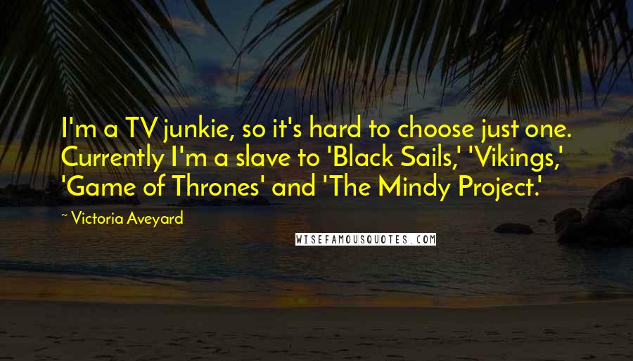 Victoria Aveyard Quotes: I'm a TV junkie, so it's hard to choose just one. Currently I'm a slave to 'Black Sails,' 'Vikings,' 'Game of Thrones' and 'The Mindy Project.'