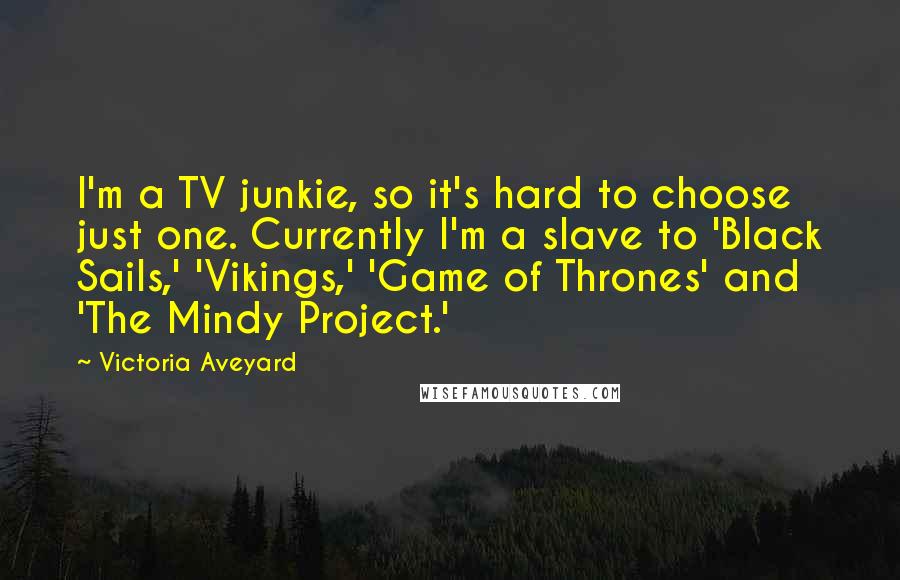 Victoria Aveyard Quotes: I'm a TV junkie, so it's hard to choose just one. Currently I'm a slave to 'Black Sails,' 'Vikings,' 'Game of Thrones' and 'The Mindy Project.'