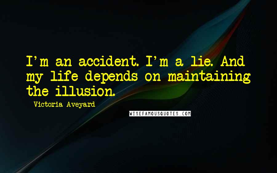 Victoria Aveyard Quotes: I'm an accident. I'm a lie. And my life depends on maintaining the illusion.