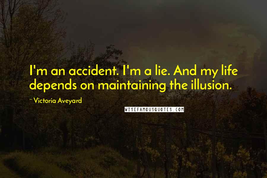 Victoria Aveyard Quotes: I'm an accident. I'm a lie. And my life depends on maintaining the illusion.