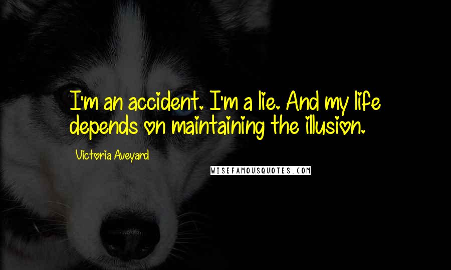Victoria Aveyard Quotes: I'm an accident. I'm a lie. And my life depends on maintaining the illusion.