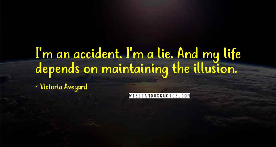 Victoria Aveyard Quotes: I'm an accident. I'm a lie. And my life depends on maintaining the illusion.