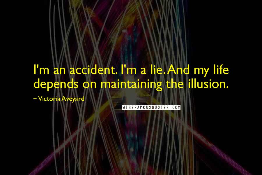 Victoria Aveyard Quotes: I'm an accident. I'm a lie. And my life depends on maintaining the illusion.