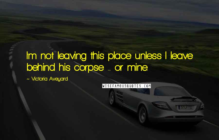 Victoria Aveyard Quotes: I'm not leaving this place unless I leave behind his corpse - or mine.