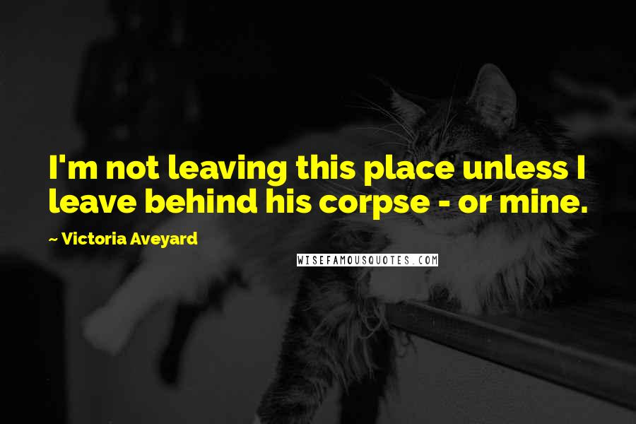 Victoria Aveyard Quotes: I'm not leaving this place unless I leave behind his corpse - or mine.