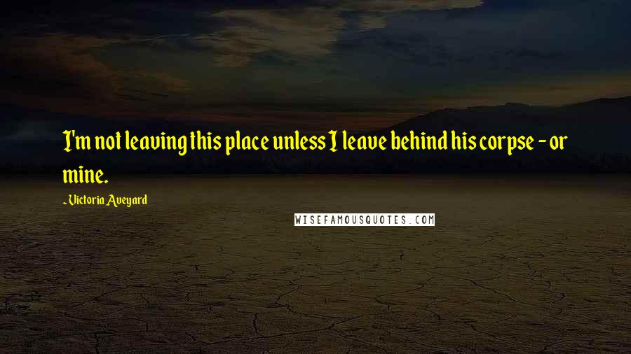 Victoria Aveyard Quotes: I'm not leaving this place unless I leave behind his corpse - or mine.