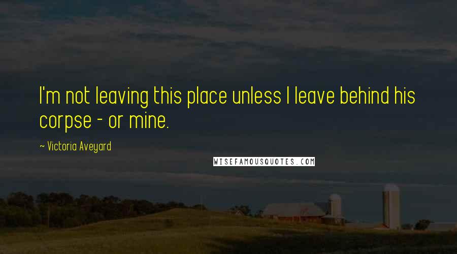 Victoria Aveyard Quotes: I'm not leaving this place unless I leave behind his corpse - or mine.