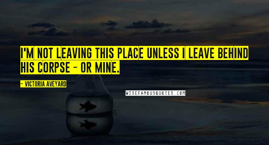 Victoria Aveyard Quotes: I'm not leaving this place unless I leave behind his corpse - or mine.