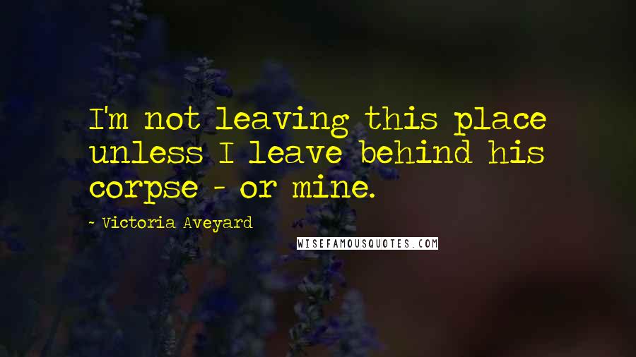 Victoria Aveyard Quotes: I'm not leaving this place unless I leave behind his corpse - or mine.