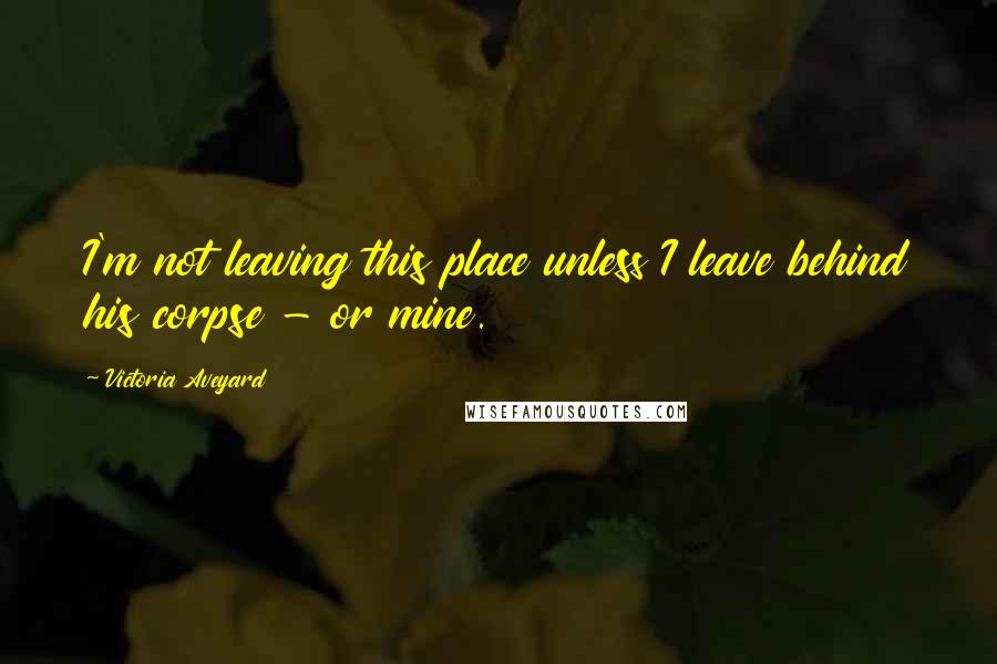 Victoria Aveyard Quotes: I'm not leaving this place unless I leave behind his corpse - or mine.