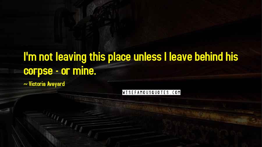 Victoria Aveyard Quotes: I'm not leaving this place unless I leave behind his corpse - or mine.
