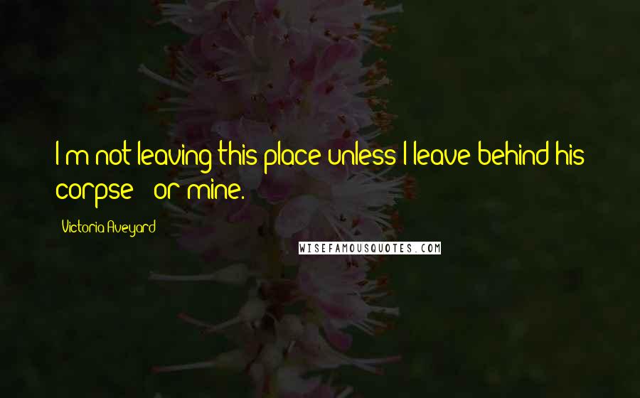 Victoria Aveyard Quotes: I'm not leaving this place unless I leave behind his corpse - or mine.