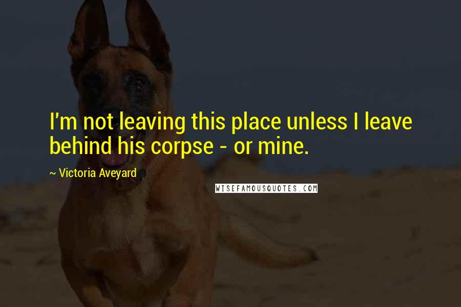 Victoria Aveyard Quotes: I'm not leaving this place unless I leave behind his corpse - or mine.