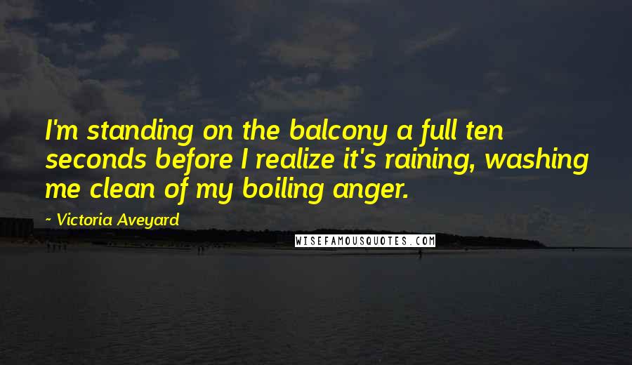 Victoria Aveyard Quotes: I'm standing on the balcony a full ten seconds before I realize it's raining, washing me clean of my boiling anger.