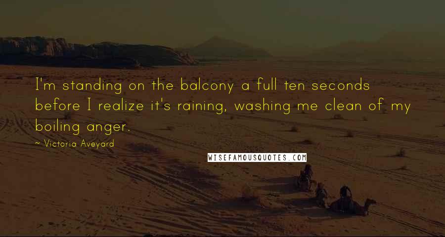 Victoria Aveyard Quotes: I'm standing on the balcony a full ten seconds before I realize it's raining, washing me clean of my boiling anger.