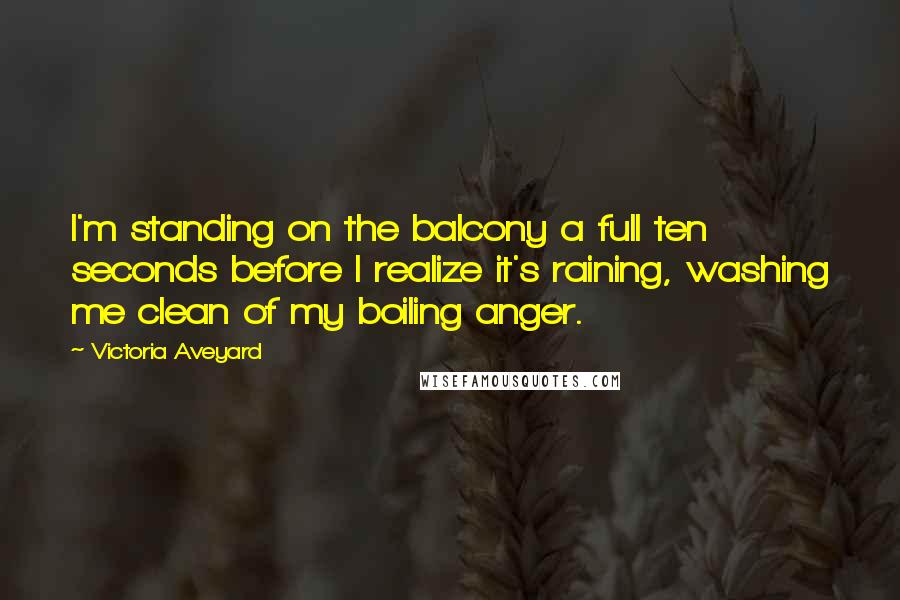 Victoria Aveyard Quotes: I'm standing on the balcony a full ten seconds before I realize it's raining, washing me clean of my boiling anger.
