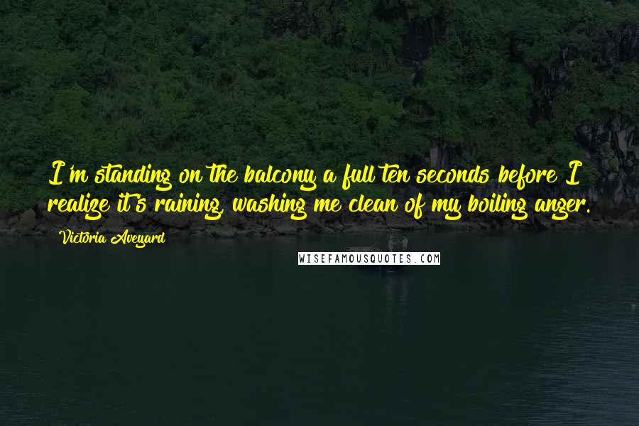 Victoria Aveyard Quotes: I'm standing on the balcony a full ten seconds before I realize it's raining, washing me clean of my boiling anger.