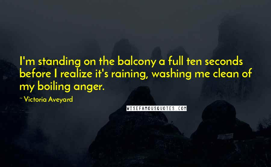 Victoria Aveyard Quotes: I'm standing on the balcony a full ten seconds before I realize it's raining, washing me clean of my boiling anger.