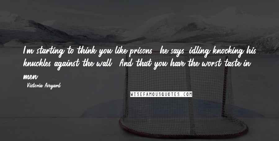 Victoria Aveyard Quotes: I'm starting to think you like prisons," he says, idling knocking his knuckles against the wall. "And that you have the worst taste in men.