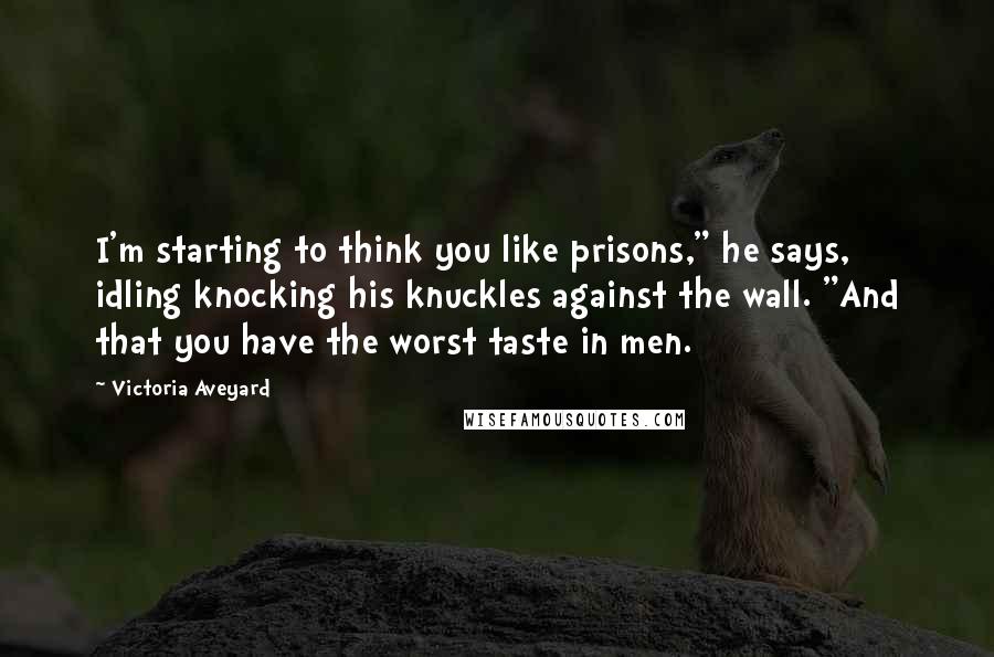 Victoria Aveyard Quotes: I'm starting to think you like prisons," he says, idling knocking his knuckles against the wall. "And that you have the worst taste in men.