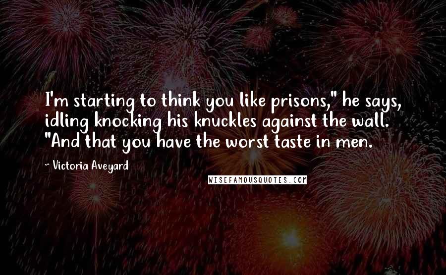 Victoria Aveyard Quotes: I'm starting to think you like prisons," he says, idling knocking his knuckles against the wall. "And that you have the worst taste in men.