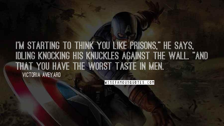 Victoria Aveyard Quotes: I'm starting to think you like prisons," he says, idling knocking his knuckles against the wall. "And that you have the worst taste in men.