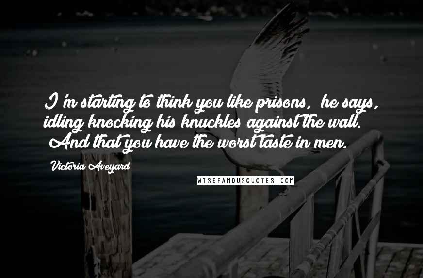 Victoria Aveyard Quotes: I'm starting to think you like prisons," he says, idling knocking his knuckles against the wall. "And that you have the worst taste in men.