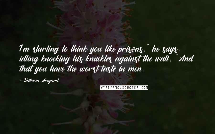 Victoria Aveyard Quotes: I'm starting to think you like prisons," he says, idling knocking his knuckles against the wall. "And that you have the worst taste in men.