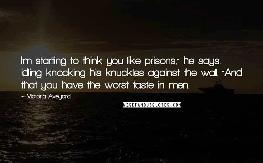 Victoria Aveyard Quotes: I'm starting to think you like prisons," he says, idling knocking his knuckles against the wall. "And that you have the worst taste in men.