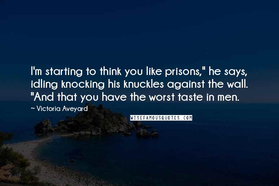 Victoria Aveyard Quotes: I'm starting to think you like prisons," he says, idling knocking his knuckles against the wall. "And that you have the worst taste in men.