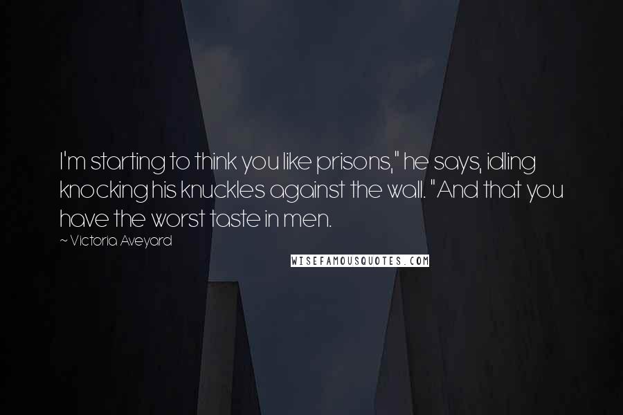 Victoria Aveyard Quotes: I'm starting to think you like prisons," he says, idling knocking his knuckles against the wall. "And that you have the worst taste in men.