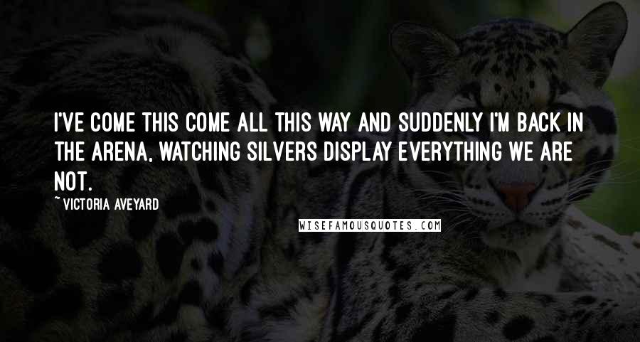 Victoria Aveyard Quotes: I've come this come all this way and suddenly I'm back in the arena, watching Silvers display everything we are not.