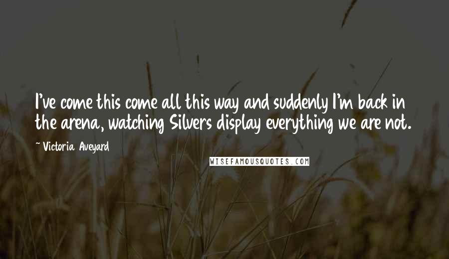 Victoria Aveyard Quotes: I've come this come all this way and suddenly I'm back in the arena, watching Silvers display everything we are not.