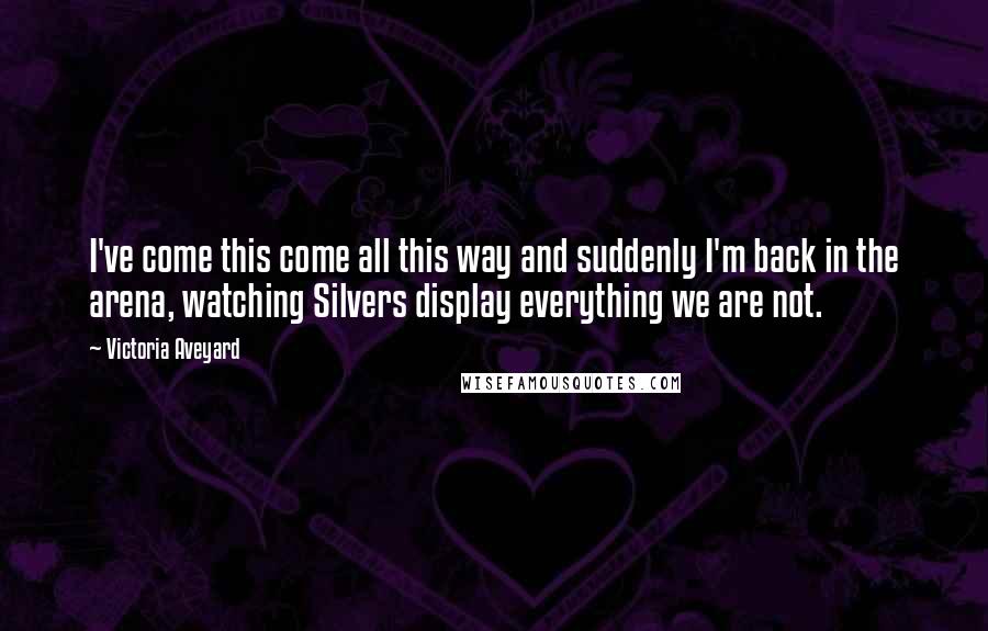 Victoria Aveyard Quotes: I've come this come all this way and suddenly I'm back in the arena, watching Silvers display everything we are not.