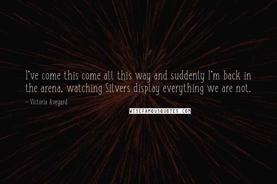 Victoria Aveyard Quotes: I've come this come all this way and suddenly I'm back in the arena, watching Silvers display everything we are not.