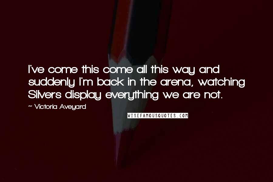 Victoria Aveyard Quotes: I've come this come all this way and suddenly I'm back in the arena, watching Silvers display everything we are not.
