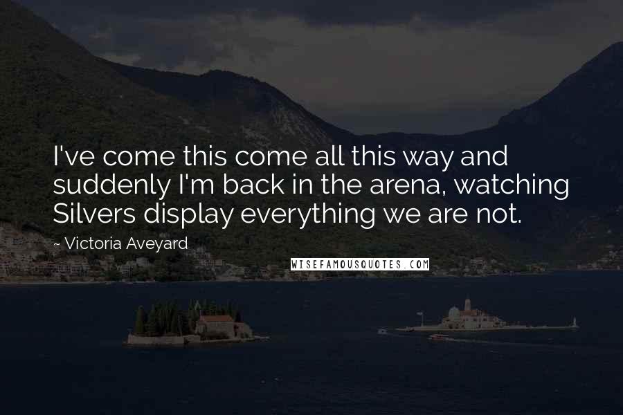 Victoria Aveyard Quotes: I've come this come all this way and suddenly I'm back in the arena, watching Silvers display everything we are not.