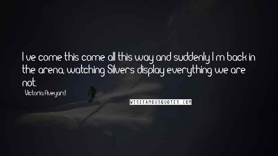 Victoria Aveyard Quotes: I've come this come all this way and suddenly I'm back in the arena, watching Silvers display everything we are not.