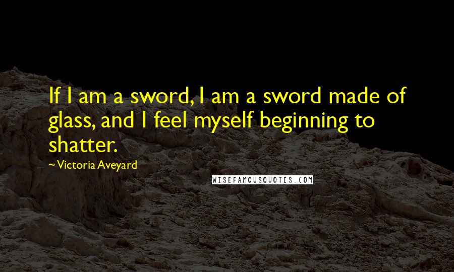 Victoria Aveyard Quotes: If I am a sword, I am a sword made of glass, and I feel myself beginning to shatter.