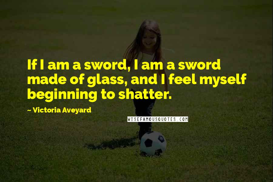 Victoria Aveyard Quotes: If I am a sword, I am a sword made of glass, and I feel myself beginning to shatter.