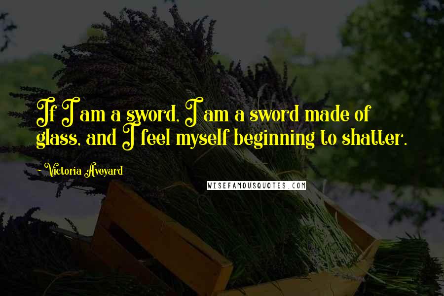 Victoria Aveyard Quotes: If I am a sword, I am a sword made of glass, and I feel myself beginning to shatter.