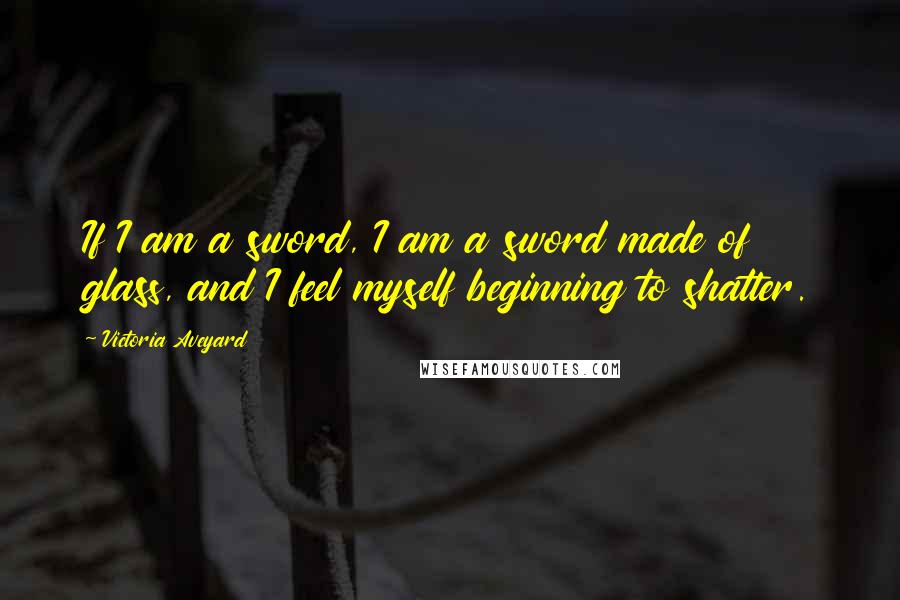 Victoria Aveyard Quotes: If I am a sword, I am a sword made of glass, and I feel myself beginning to shatter.