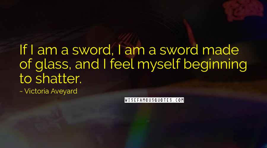 Victoria Aveyard Quotes: If I am a sword, I am a sword made of glass, and I feel myself beginning to shatter.