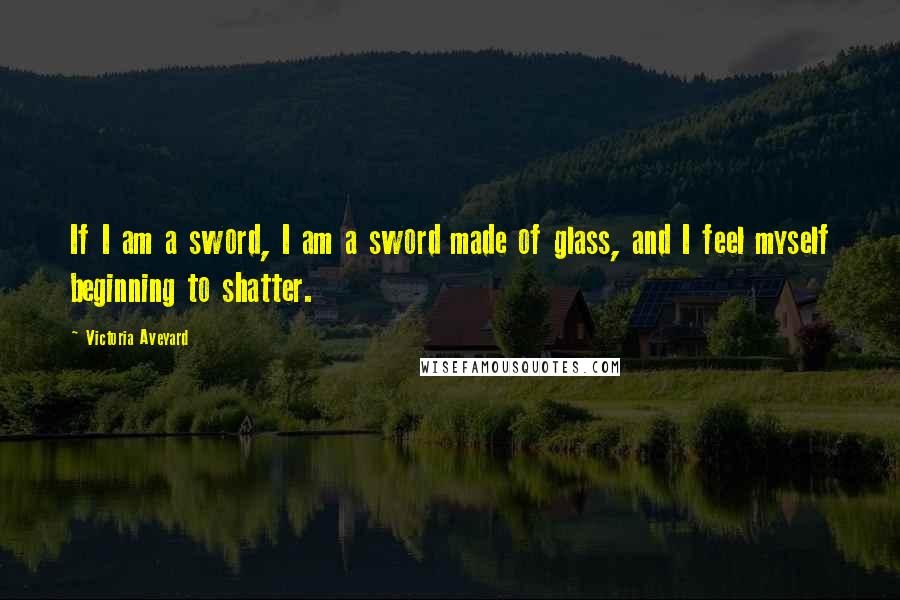 Victoria Aveyard Quotes: If I am a sword, I am a sword made of glass, and I feel myself beginning to shatter.