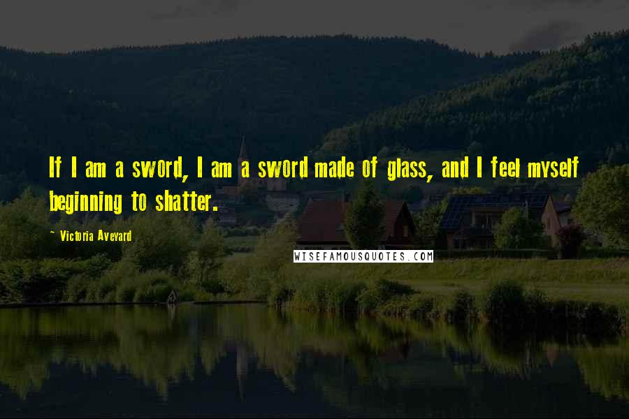 Victoria Aveyard Quotes: If I am a sword, I am a sword made of glass, and I feel myself beginning to shatter.