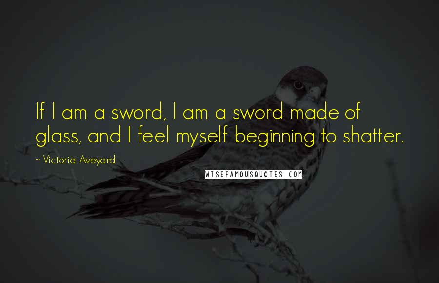 Victoria Aveyard Quotes: If I am a sword, I am a sword made of glass, and I feel myself beginning to shatter.