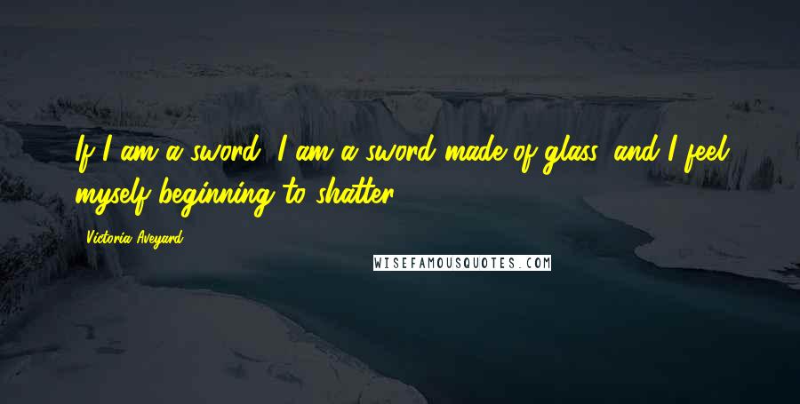 Victoria Aveyard Quotes: If I am a sword, I am a sword made of glass, and I feel myself beginning to shatter.