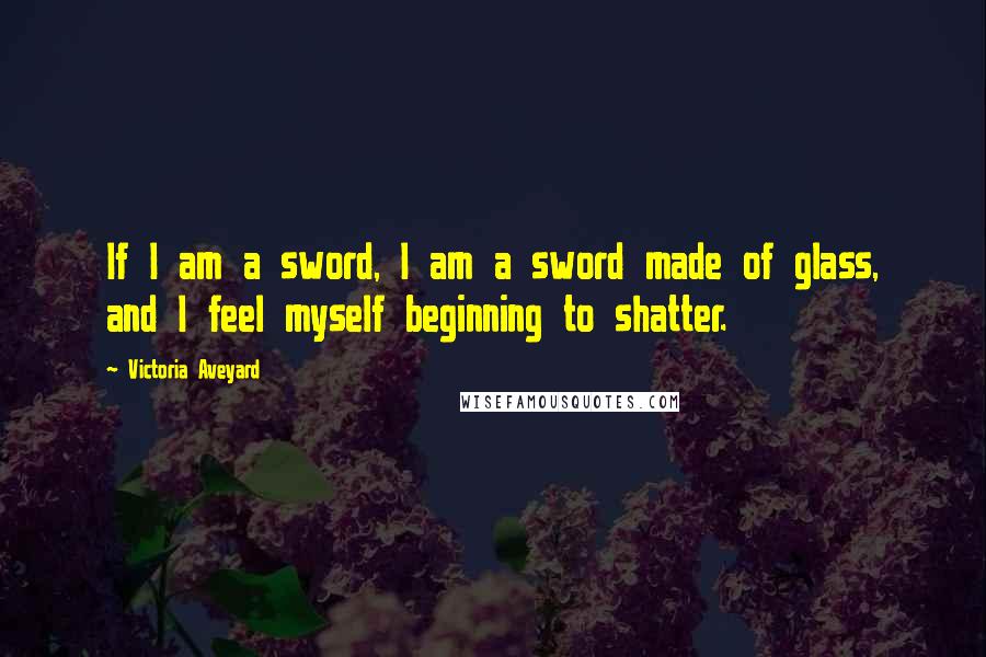 Victoria Aveyard Quotes: If I am a sword, I am a sword made of glass, and I feel myself beginning to shatter.