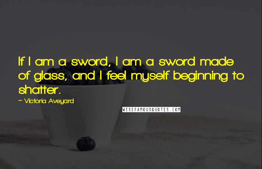 Victoria Aveyard Quotes: If I am a sword, I am a sword made of glass, and I feel myself beginning to shatter.