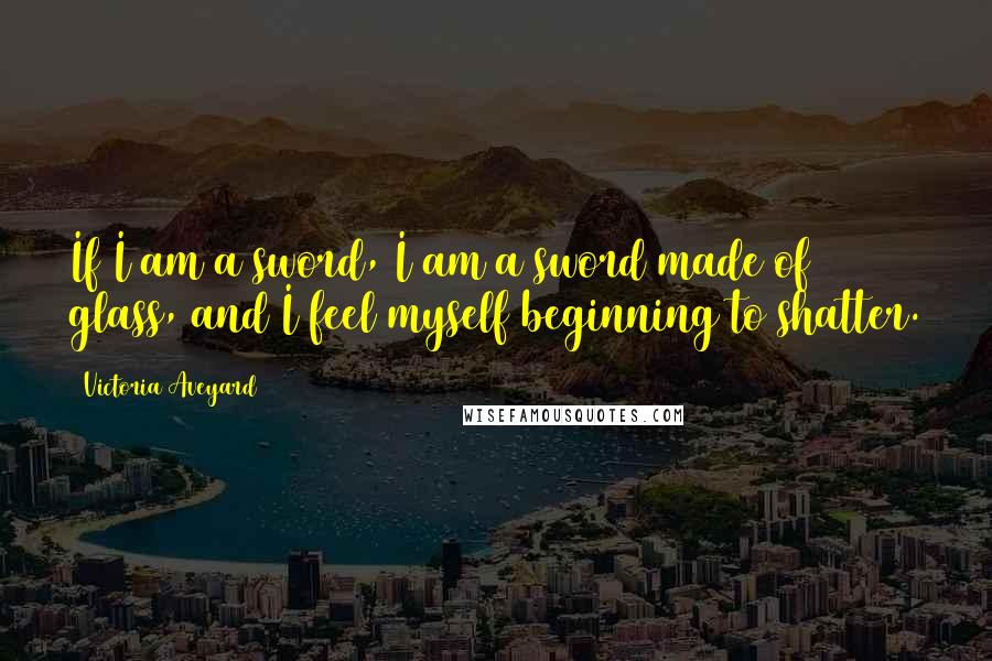 Victoria Aveyard Quotes: If I am a sword, I am a sword made of glass, and I feel myself beginning to shatter.